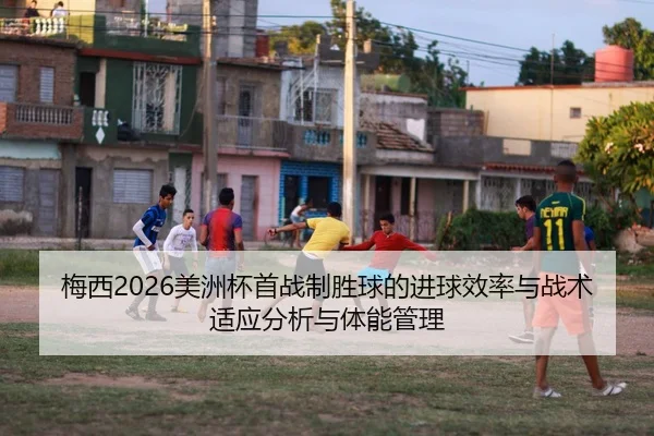 梅西2026美洲杯首战制胜球的进球效率与战术适应分析与体能管理